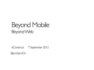 Beyond Mobile
Beyond Web


dConstruct     7 September 2012
@scottjensOn
 