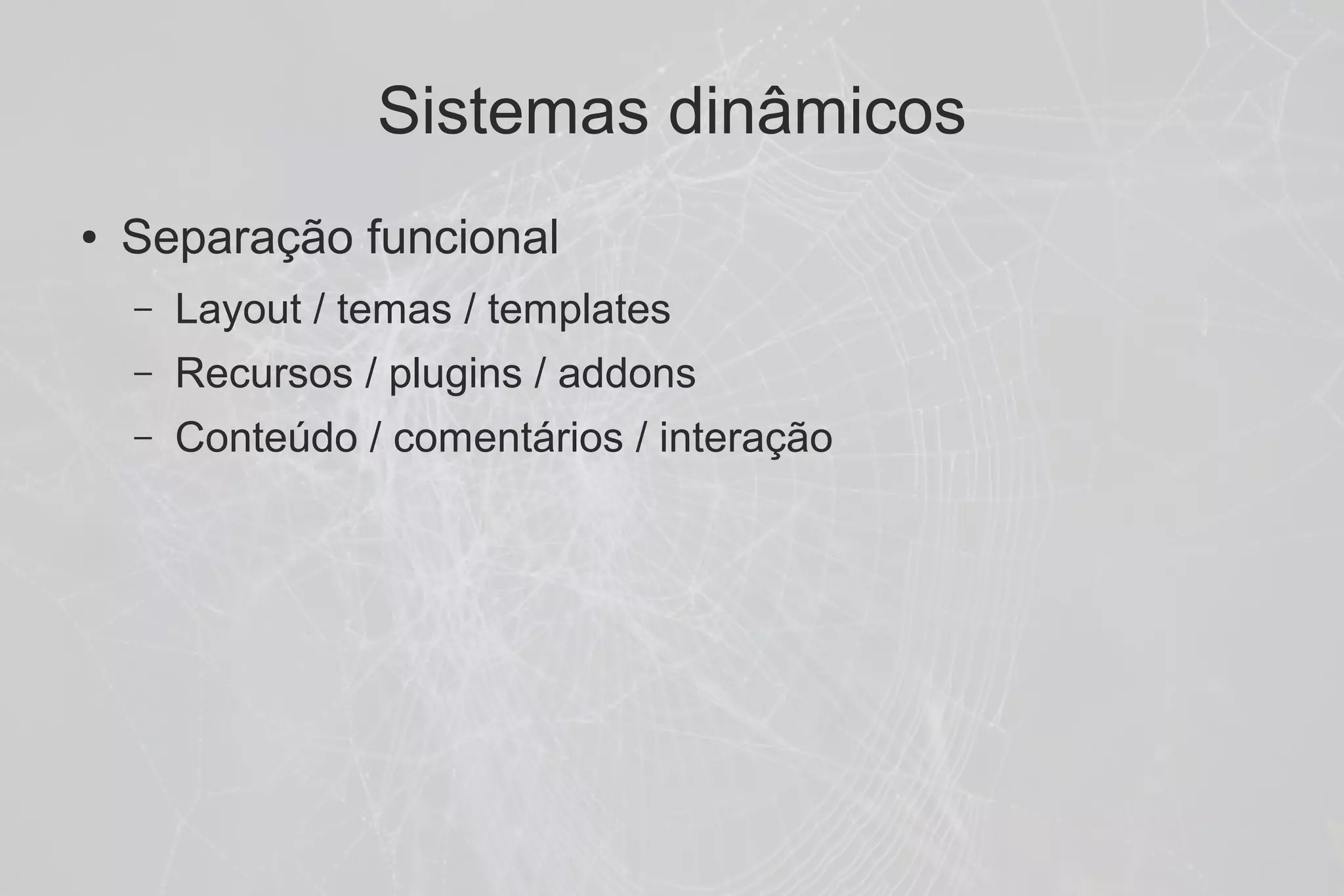 Sistemas dinâmicos
●   Separação funcional
    –   Layout / temas / templates
    –   Recursos / plugins / addons
    –   Conteúdo / comentários / interação
 