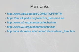 Mais Links
●   http://www.yale.edu/pclt/COMM/TCPIP.HTM
●   https://en.wikipedia.org/wiki/Tim_Berners-Lee
●   http://www.w3.org/standards/techs/html
●   http://www.w3.org/standards/techs/css
●   http://ada.shoreline.edu/~eh/w1/demo/demo_html.htm
 