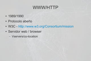WWW/HTTP
●   1989/1990
●   Protocolo aberto
●   W3C - http://www.w3.org/Consortium/mission
●   Servidor web / browser
    –   Vservers/co-location
 
