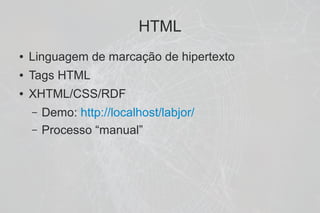 HTML
●   Linguagem de marcação de hipertexto
●   Tags HTML
●   XHTML/CSS/RDF
    –   Demo: http://localhost/labjor/
    –   Processo “manual”
 