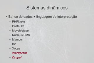 Sistemas dinâmicos
●   Banco de dados + linguagem de interpretação
    –   PHPNuke
    –   Postnuke
    –   Movabletype
    –   Nucleus CMS
    –   Mambo
    –   B2
    –   Xoops
    –   Wordpress
    –   Drupal
 