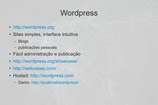 Wordpress
●   http://wordpress.org
●   Sites simples, interface intuitiva
    –   Blogs
    –   publicações pessoais
●   Fácil administração e publicação
●   http://wordpress.org/showcase/
●   http://welovewp.com/
●   Hosted: http://wordpress.com
    –   Demo: http://localhost/wordpress/
 