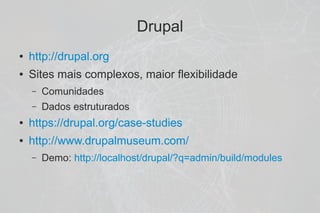 Drupal
●   http://drupal.org
●   Sites mais complexos, maior flexibilidade
    –   Comunidades
    –   Dados estruturados
●   https://drupal.org/case-studies
●   http://www.drupalmuseum.com/
    –   Demo: http://localhost/drupal/?q=admin/build/modules
 