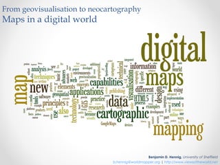 From geovisualisation to neocartography
Maps in a digital world




                                                Benjamin D. Hennig, University of Sheffield
                               b.hennig@worldmapper.org | http://www.viewsoftheworld.net
 
