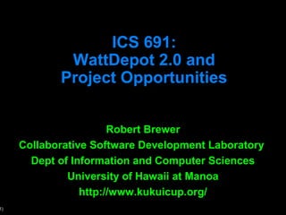 ICS 691:
             WattDepot 2.0 and
            Project Opportunities


                       Robert Brewer
     Collaborative Software Development Laboratory
       Dept of Information and Computer Sciences
              University of Hawaii at Manoa
                 http://www.kukuicup.org/
1)
 