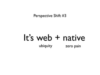 Perspective Shift #3




Its web + native
     ubiquity        zero pain
 