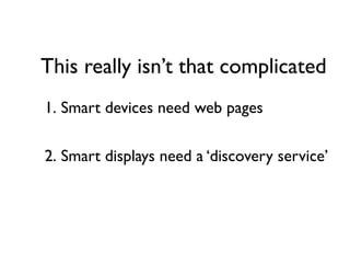 This really isnt that complicated
1. Smart devices need web pages

2. Smart displays need a discovery service
 