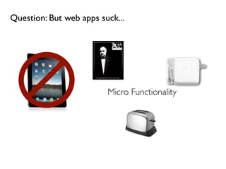 Question: But web apps suck...




                         Micro Functionality
 