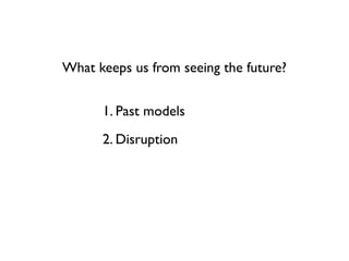 What keeps us from seeing the future?


      1. Past models
      2. Disruption
 