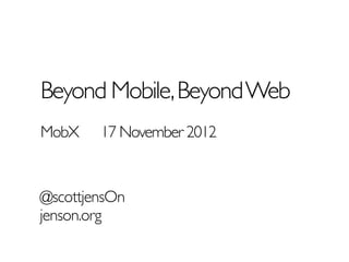 Beyond Mobile, Beyond Web
MobX    17 November 2012


@scottjensOn
jenson.org
 