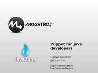 Puppet for Java
developers

Carlos Sanchez
@csanchez
http://carlossanchez.eu
http://maestrodev.com
 