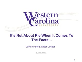 It’s Not About Pie When It Comes To
The Facts…
David Onder & Alison Joseph
SAIR 2012
1
 