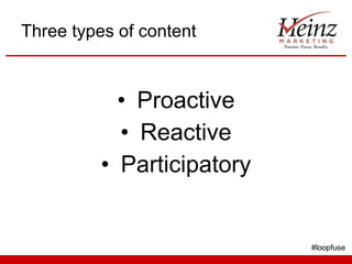 Three types of content <ul><li>Proactive </li></ul><ul><li>Reactive </li></ul><ul><li>Participatory </li></ul>#loopfuse 
