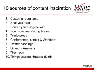 10 sources of content inspiration Customer questions Stuff you read People you disagree with Your customer-facing teams Trade press Conferences, panels & Webinars Twitter hashtags LinkedIn Answers The news Things you see that are dumb #loopfuse 