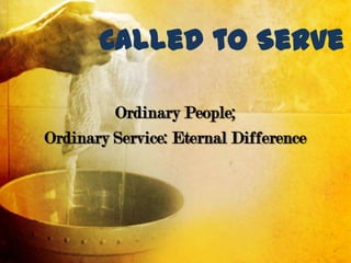 Called to Serve

         Ordinary People;
Ordinary Service: Eternal Difference
 