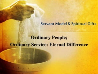 Servant Model &Spiritual Gifts
Ordinary People;
Ordinary Service: Eternal Difference
 