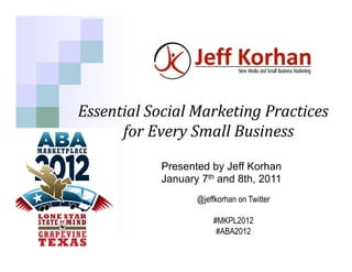Essential	
  Social	
  Marketing	
  Practices	
  	
  
      	
  for	
  Every	
  Small	
  Business
                                          	
  
                           	
  
                 Presented by Jeff Korhan
                 January 7th and 8th, 2011
                        @jeffkorhan on Twitter

                            #MKPL2012
                             #ABA2012
 