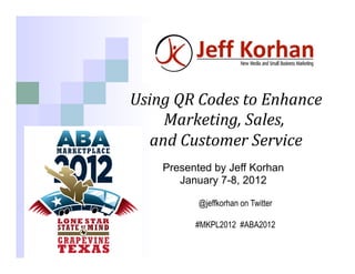 Using	
  QR	
  Codes	
  to	
  Enhance      	
  
     Marketing,	
  Sales,	
      	
  
   and	
  Customer	
  Service         	
  
                  	
  
    Presented by Jeff Korhan
            January 7-8, 2012

                @jeffkorhan on Twitter

                #MKPL2012 #ABA2012
 