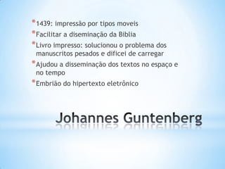 * 1439: impressão por tipos moveis
* Facilitar a diseminação da Biblia
* Livro impresso: solucionou o problema dos
 manuscritos pesados e dificei de carregar
* Ajudou a disseminação dos textos no espaço e
 no tempo
* Embrião do hipertexto eletrônico
 