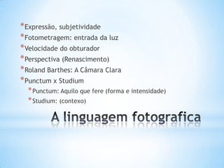 * Expressão, subjetividade
* Fotometragem: entrada da luz
* Velocidade do obturador
* Perspectiva (Renascimento)
* Roland Barthes: A Câmara Clara
* Punctum x Studium
  * Punctum: Aquilo que fere (forma e intensidade)
  * Studium: (contexo)
 