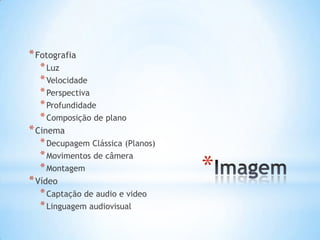 * Fotografia
  * Luz
  * Velocidade
  * Perspectiva
  * Profundidade
  * Composição de plano
* Cinema
  * Decupagem Clássica (Planos)
  * Movimentos de câmera
  * Montagem
* Vídeo
                                  *
  * Captação de audio e video
  * Linguagem audiovisual
 