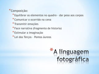 * Composição:
  * Equilibrar os elementos no quadro – dar peso aos corpos
  * Comunicar o ocorrido na cena
  * Transmitir emoções
  * Face narrativa (fragmento de historia)
  * Estimular a imaginação
  * Lei dos Terços – Pontos áureos



                               *
 