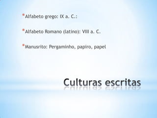 * Alfabeto grego: IX a. C.:

* Alfabeto Romano (latino): VIII a. C.

* Manusrito: Pergaminho, papiro, papel
 
