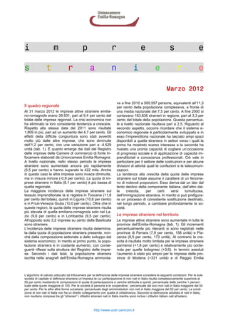 i                     m                     p                     r                      e                     s                     e

s               t                r                a               n                i                e                r               e

                                                                                                             Marzo 2012

                                                                      va a fine 2010 a 500.597 persone, equivalenti all’11,3
Il quadro regionale                                                   per cento della popolazione complessiva, a fronte di
Al 31 marzo 2012 le imprese attive straniere emilia-                  una media nazionale del 7,5 per cento. A fine 2000 si
no-romagnole erano 39.931, pari al 9,4 per cento del                  contavano 163.838 stranieri in regione, pari al 3,3 per
totale delle imprese regionali. La crisi economica non                cento del totale della popolazione. Questa percentua-
ha eliminato la loro consistente tendenza a crescere.                 le a livello nazionale risultava pari a 2,5. Riguardo al
Rispetto alla stessa data del 2011 sono risultate                     secondo aspetto, occorre ricordare che il sistema e-
1.809 in più, pari ad un aumento del 4,7 per cento. Gli               conomico regionale è particolarmente sviluppato e in
effetti della difficile congiuntura sono stati avvertiti              esso l’imprenditoria nazionale ha lasciato ampi spazi
molto più dalle altre imprese, che sono diminuite                     disponibili a quella straniera in settori verso i quali la
dell’1,2 per cento, con una variazione pari a -4.529                  prima ha mostrato scarso interesse e la seconda ha
unità (tab. 1). È quanto emerge dai dati del Registro                 rivelato una pronta capacità di cogliere un’occasione
delle imprese delle Camere di commercio di fonte In-                  di progresso sociale e di applicazione di capacità im-
focamere elaborati da Unioncamere Emilia-Romagna.                     prenditoriali e conoscenze professionali. Ciò vale in
A livello nazionale, nello stesso periodo le imprese                  particolare per il settore delle costruzioni e per alcune
straniere sono aumentate ancora più rapidamente                       divisioni di attività quali le confezioni e le telecomuni-
(5,5 per cento) e hanno superato le 422 mila. Anche                   cazioni.
in questo caso le altre imprese sono invece diminuite,                La tendenza alla crescita della quota delle imprese
ma in misura minore (-0,9 per cento). La quota di im-                 straniere sul totale assume il carattere di un fenome-
prese straniere in Italia (8,1 per cento) è più bassa di              no di notevoli proporzioni. Esso deriva dal un lato dal
quella regionale.                                                     lento declino della componente italiana, dall’altro dal-
La maggiore incidenza delle imprese straniere sul                     la     crescita,     per     certi   versi     tumultuosa,
tessuto imprenditoriale la si registra in Toscana (11,8               dell’immigrazione straniera. In merito si può prefigura-
per cento del totale), quindi in Liguria (10,6 per cento)             re un processo di consistente sostituzione destinato,
e in Friuli-Venezia Giulia (10,0 per cento). Oltre che in             nel lungo periodo, a cambiare profondamente la so-
queste regioni, la quota delle imprese straniere risulta              cietà.
più elevata di quella emiliano-romagnola solo nel La-
zio (9,9 per cento) e in Lombardia (9,5 per cento).                   Le imprese straniere nel territorio
All’opposto solo 3,2 imprese su cento della Basilicata                Le imprese attive straniere sono aumentate in tutte le
sono straniere.                                                       province dell’Emilia-Romagna (tab. 1). Gli incrementi
L’incidenza delle imprese straniere risulta determina-                percentualmente più rilevanti si sono registrati nelle
ta dalla quota di popolazione straniera presente, non-                province di Ferrara (7,9 per cento, 158 unità) e Pia-
ché dalla composizione settoriale e dallo sviluppo del                cenza (6,5 per cento, 173 unità). Al contrario la cre-
sistema economico. In merito al primo punto, la popo-                 scita è risultata molto limitata per le imprese straniere
lazione straniera è in costante aumento, con conse-                   parmensi (+1,8 per cento) e relativamente più conte-
guenti riflessi sulla struttura del Registro delle impre-             nuta per quelle bolognesi (+3,6). In termini assoluti
se. Secondo i dati Istat, la popolazione straniera                    l’aumento è stato più ampio per le imprese delle pro-
iscritta nelle anagrafi dell’Emilia-Romagna ammonta-                  vince di Modena (+331 unità) e di Reggio Emilia



L’algoritmo di calcolo utilizzato da Infocamere per la definizione delle imprese straniere considera le seguenti condizioni. Per le sole
società di capitale si definisce straniera un’impresa la cui partecipazione di non nati in Italia risulta complessivamente superiore al
50 per cento mediando le composizioni di quote di partecipazione e cariche attribuite e quindi: percentuale delle cariche + percen-
tuale delle quote maggiore di 100. Per le società di persone e le cooperative : percentuale dei soci non nati in Italia maggiore del 50
per cento. Per le altre altre forme societarie :percentuale degli amministratori non nati in Italia maggiore del 50 per cento. La condi-
zione di non nati in Italia non ha un diretto collegamento con quella di cittadinanza. Secondo la definizione adottata di nati in Italia,
non risultano compresi tra gli “stranieri” i cittadini stranieri nati in Italia mentre sono inclusi i cittadini italiani nati all’estero.



                                                     http://www.ucer.camcom.it
 