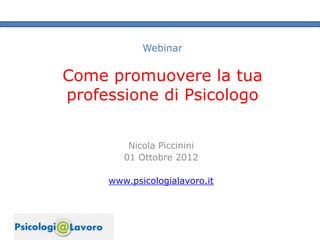 Webinar


Come promuovere la tua
professione di Psicologo


         Nicola Piccinini
        01 Ottobre 2012

     www.psicologialavoro.it
 