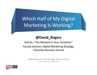 Which Half of My Digital 
Marketing Is Working?

           @David_Rogers
 Author, “The Network Is Your Customer”
Faculty director, Digital Marketing Strategy, 
         Columbia Business School


    AMA Research and Strategy Summit 2012
             Leading Research Transformation
 