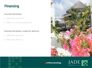 Financing
    Inve n t oried h om es

    •	 4 0% dow n p ayme n t

    •	 6 0% in six m on t h l y payme n t s




    Inve n t oried h om es , r ea d y for de liv e r y

    •	 2 0% dow n p ayme n t

    •	 8 0% u pon d e l i ve ry




E                                                        JADE
                                                         RESIDENCIAL T U L U M
 