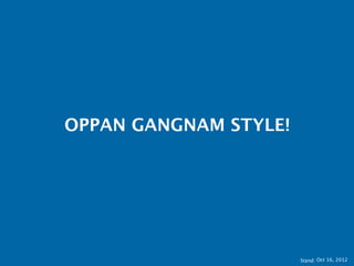 OPPAN GANGNAM STYLE!




                       Stand: 11.10.2012
 