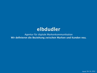 elbdudler
           Agentur für digitale Markenkommunikation
Wir deﬁnieren die Beziehung zwischen Marken und Kunden neu.




                                                          Stand: 11.10.2012
 