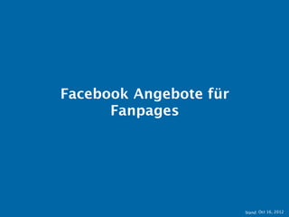 Facebook Angebote für Fanpages




                             Stand: 11.10.2012
 