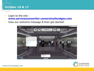 October 16 & 17


•   Login to the site :
    www.servicescareerfair.careersinoilandgas.com
•   View our welcome message & then get started!
 