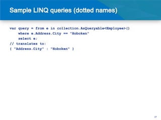 var query = from e in collection.AsQueryable<Employee>()
    where e.Address.City == "Hoboken"
    select e;
// translates to:
{ "Address.City" : "Hoboken" }




                                                           27
 