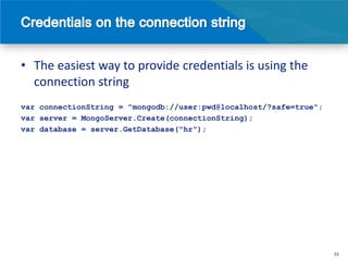 • The easiest way to provide credentials is using the
  connection string
var connectionString = "mongodb://user:pwd@localhost/?safe=true";
var server = MongoServer.Create(connectionString);
var database = server.GetDatabase("hr");




                                                                    33
 