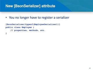 • You no longer have to register a serializer
[BsonSerializer(typeof(EmployeeSerializer))]
public class Employee {
    // properties, methods, etc…
}




                                                40
 