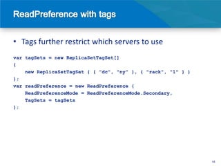 • Tags further restrict which servers to use
var tagSets = new ReplicaSetTagSet[]
{
    new ReplicaSetTagSet { { "dc", "ny" }, { "rack", "1" } }
};
var readPreference = new ReadPreference {
    ReadPreferenceMode = ReadPreferenceMode.Secondary,
    TagSets = tagSets
};




                                                               44
 