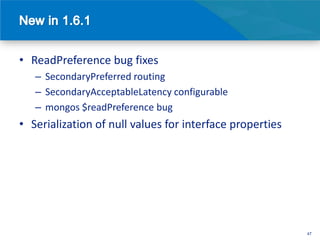 • ReadPreference bug fixes
   – SecondaryPreferred routing
   – SecondaryAcceptableLatency configurable
   – mongos $readPreference bug
• Serialization of null values for interface properties




                                                          47
 