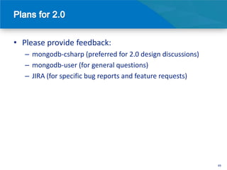 • Please provide feedback:
   – mongodb-csharp (preferred for 2.0 design discussions)
   – mongodb-user (for general questions)
   – JIRA (for specific bug reports and feature requests)




                                                             49
 