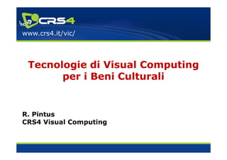 www.crs4.it/vic/




 Tecnologie di Visual Computing
       per i Beni Culturali


R. Pintus
CRS4 Visual Computing
 