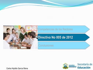 Competencias de los Rectores

                               Directiva No 005 de 2012

                               Conclusiones




Carlos Hipólito García Reina
 