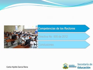 Competencias de los Rectores

                               Directiva No 005 de 2012

                               Conclusiones




Carlos Hipólito García Reina
 
