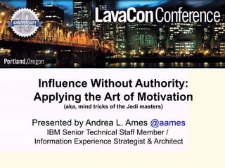 Influence Without Authority:
Applying the Art of Motivation
        (aka, mind tricks of the Jedi masters)


Presented by Andrea L. Ames @aames
    IBM Senior Technical Staff Member /
Information Experience Strategist & Architect
 