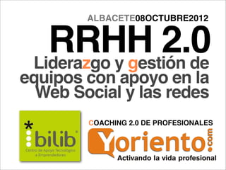 ALBACETE08OCTUBRE2012


   RRHH 2.0
 Liderazgo y gestión de
equipos con apoyo en la
  Web Social y las redes
        COACHING 2.0 DE PROFESIONALES
 