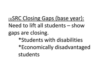 SRC Closing Gaps (base year):
(3)

Need to lift all students – show
gaps are closing.
   *Students with disabilities
   *Economically disadvantaged
   students
 