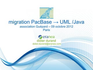 migration PacBase → UML /Java
    association Guépard – 09 octobre 2012
                    Paris


               didier durand
            didier.durand@eranea.com
 