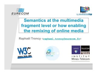 Semantics at the multimedia
 fragment level or how enabling
   the remixing of online media
Raphaël Troncy <raphael.troncy@eurecom.fr>
 